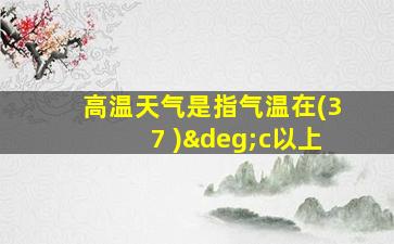 高温天气是指气温在(37 )°c以上